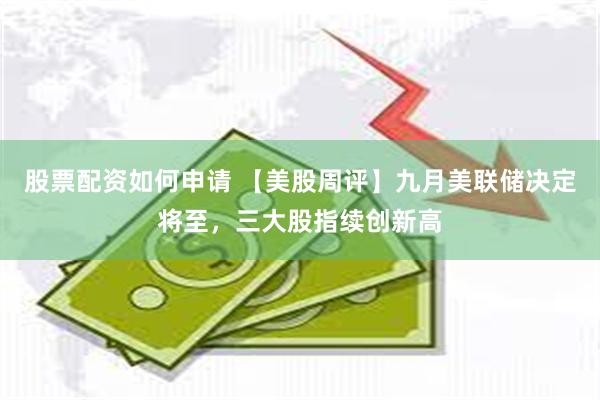 股票配资如何申请 【美股周评】九月美联储决定将至，三大股指续创新高