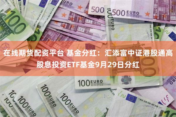 在线期货配资平台 基金分红：汇添富中证港股通高股息投资ETF基金9月29日分红