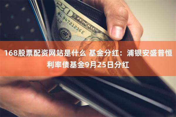 168股票配资网站是什么 基金分红：浦银安盛普恒利率债基金9月25日分红