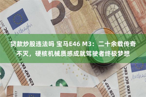贷款炒股违法吗 宝马E46 M3：二十余载传奇不灭，硬核机械质感成就驾驶者终极梦