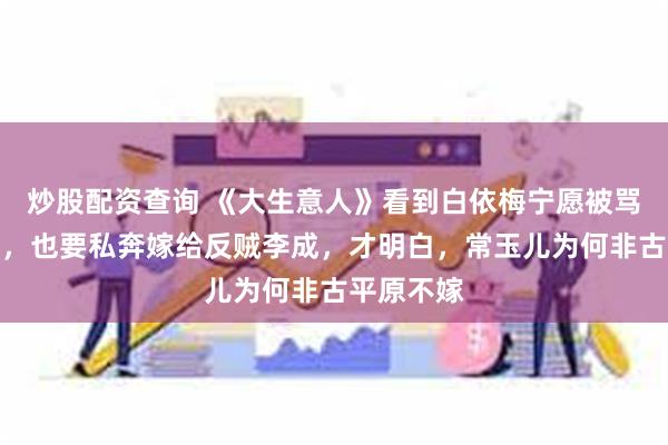 炒股配资查询 《大生意人》看到白依梅宁愿被骂水性杨花，也要私奔嫁给反贼李成，才明