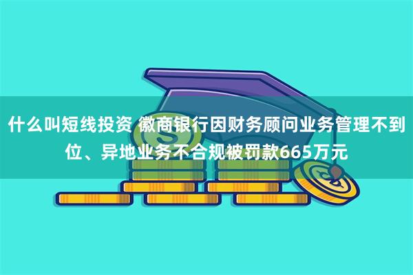 什么叫短线投资 徽商银行因财务顾问业务管理不到位、异地业务不合规被罚款665万元