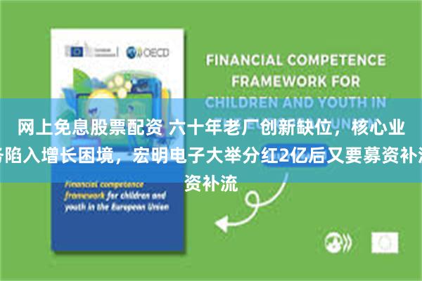 网上免息股票配资 六十年老厂创新缺位，核心业务陷入增长困境，宏明电子大举分红2亿