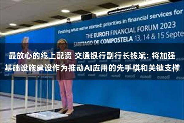 最放心的线上配资 交通银行副行长钱斌: 将加强基础设施建设作为推动AI应用的先手