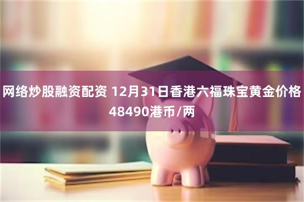 网络炒股融资配资 12月31日香港六福珠宝黄金价格48490港币/两